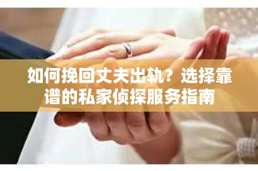 如何挽回丈夫出轨？选择靠谱的私家侦探服务指南