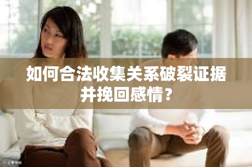 如何合法收集关系破裂证据并挽回感情？