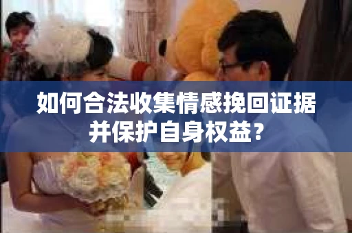 如何合法收集情感挽回证据并保护自身权益？