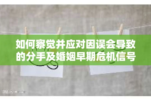 如何察觉并应对因误会导致的分手及婚姻早期危机信号? 如何察觉并应对因误会导致的分手及婚姻早期危机信号?