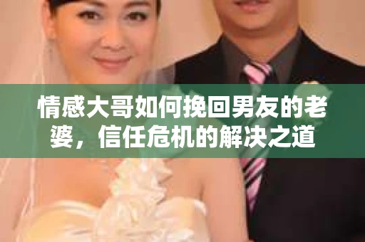 情感大哥如何挽回男友的老婆，信任危机的解决之道