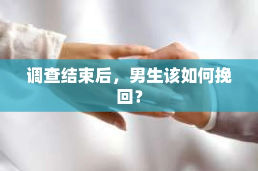 调查结束后，男生该如何挽回？