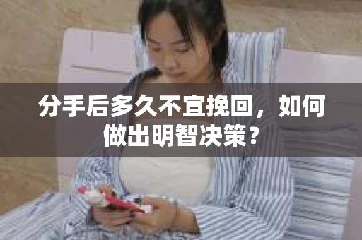 分手后多久不宜挽回，如何做出明智决策？