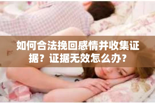 如何合法挽回感情并收集证据？证据无效怎么办？