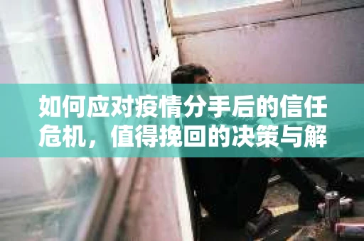 如何应对疫情分手后的信任危机，值得挽回的决策与解决方案