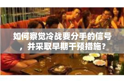 如何察觉冷战要分手的信号，并采取早期干预措施？