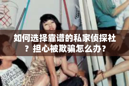 如何选择靠谱的私家侦探社?担心被欺骗怎么办? 如何选择靠谱的私家侦探社?担心被欺骗怎么办?