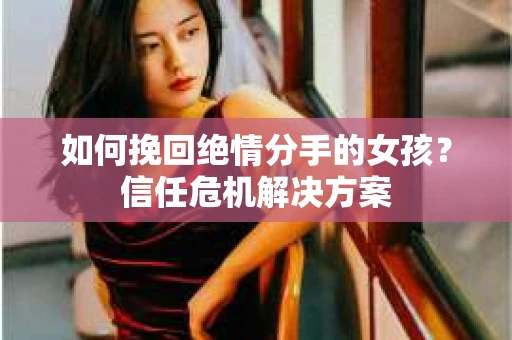 如何挽回绝情分手的女孩？信任危机解决方案