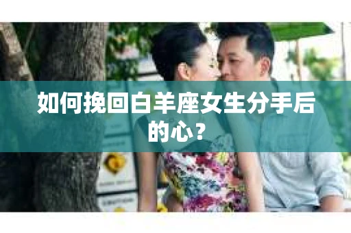 如何挽回白羊座女生分手后的心？
