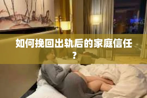 如何挽回出轨后的家庭信任？