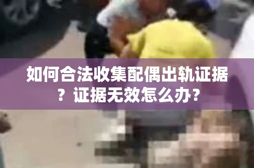 如何合法收集配偶出轨证据？证据无效怎么办？