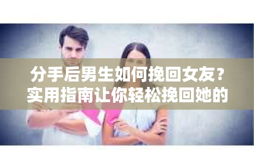 分手后男生如何挽回女友？实用指南让你轻松挽回她的心
