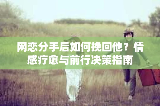 网恋分手后如何挽回他?情感疗愈与前行决策指南 网恋分手后如何挽回他?情感疗愈与前行决策指南