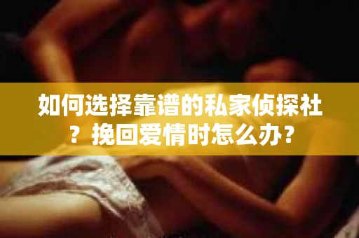 如何选择靠谱的私家侦探社？挽回爱情时怎么办？