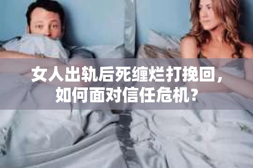 女人出轨后死缠烂打挽回，如何面对信任危机？