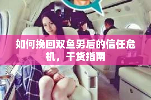 如何挽回双鱼男后的信任危机,干货指南 如何挽回双鱼男后的信任危机,干货指南