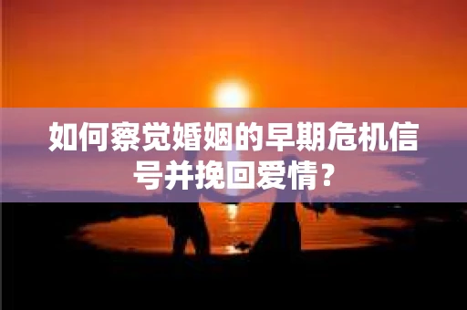 如何察觉婚姻的早期危机信号并挽回爱情？