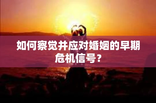 如何察觉并应对婚姻的早期危机信号？