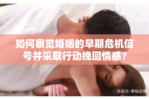 如何察觉婚姻的早期危机信号并采取行动挽回情感? 如何察觉婚姻的早期危机信号并采取行动挽回情感?
