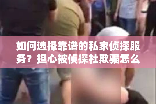 如何选择靠谱的私家侦探服务？担心被侦探社欺骗怎么办？