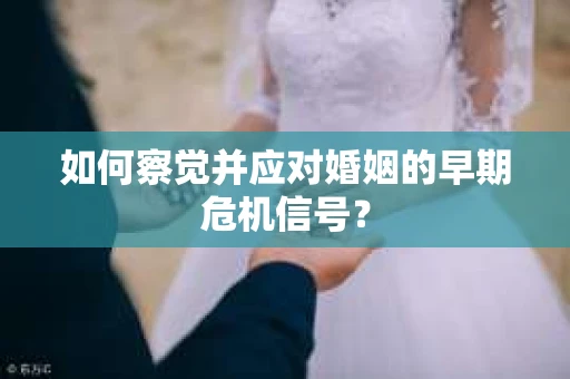 如何察觉并应对婚姻的早期危机信号？