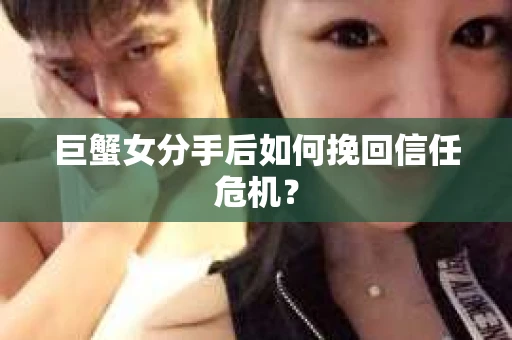 巨蟹女分手后如何挽回信任危机? 巨蟹女分手后如何挽回信任危机?