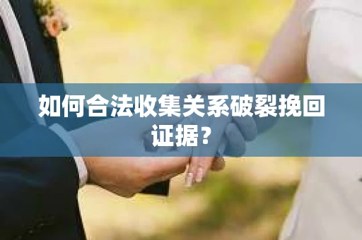 如何合法收集关系破裂挽回证据？