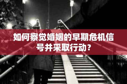 如何察觉婚姻的早期危机信号并采取行动？