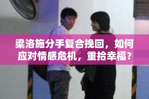 梁洛施分手复合挽回，如何应对情感危机，重拾幸福？
