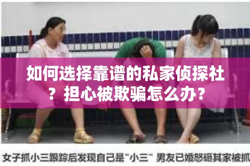 如何选择靠谱的私家侦探社?担心被欺骗怎么办? 如何选择靠谱的私家侦探社?担心被欺骗怎么办?
