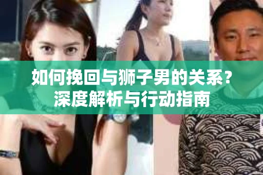 如何挽回与狮子男的关系？深度解析与行动指南