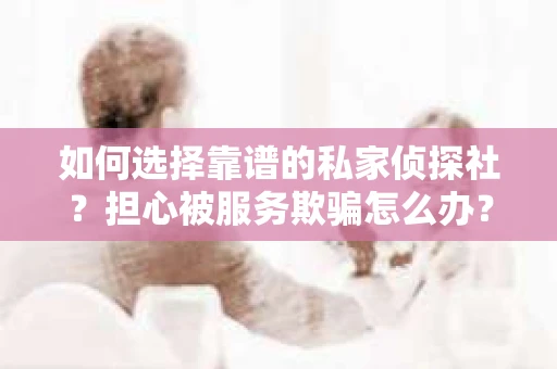 如何选择靠谱的私家侦探社？担心被服务欺骗怎么办？