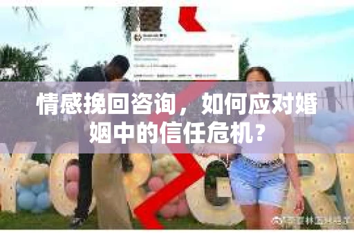 情感挽回咨询，如何应对婚姻中的信任危机？