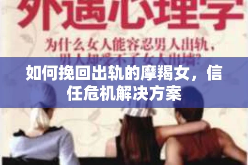 如何挽回出轨的摩羯女,信任危机解决方案 如何挽回出轨的摩羯女,信任危机解决方案