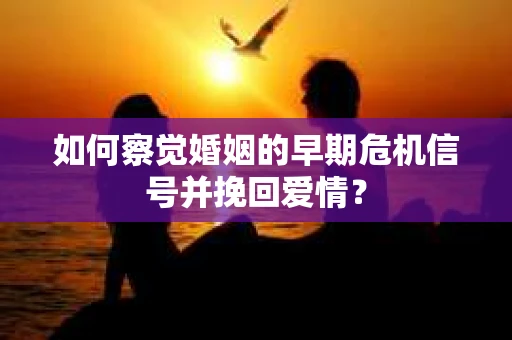 如何察觉婚姻的早期危机信号并挽回爱情？