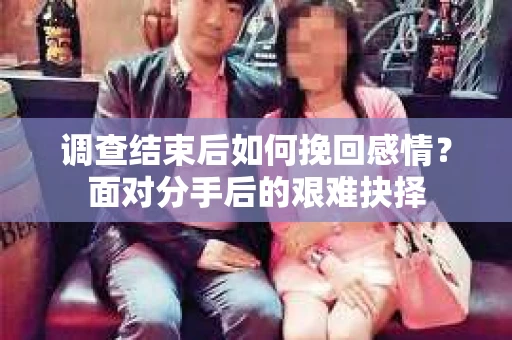 调查结束后如何挽回感情？面对分手后的艰难抉择