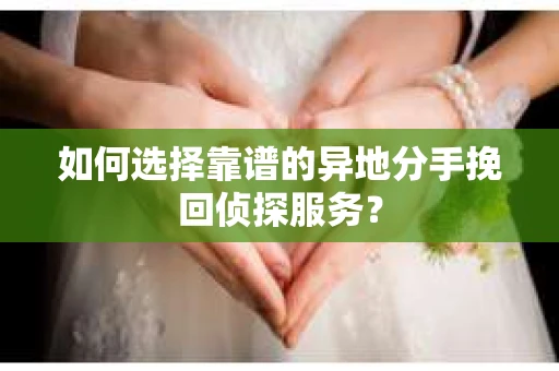 如何选择靠谱的异地分手挽回侦探服务？