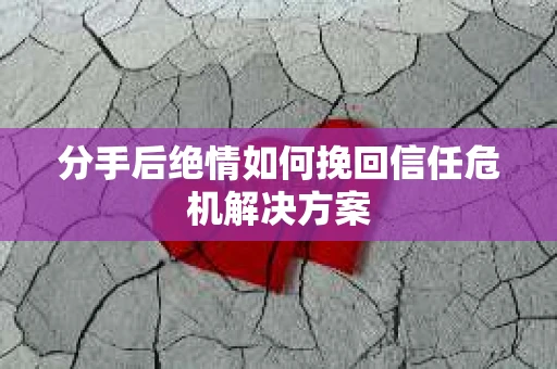分手后绝情如何挽回信任危机解决方案 分手后绝情如何挽回信任危机解决方案