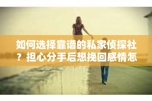 如何选择靠谱的私家侦探社？担心分手后想挽回感情怎么办？