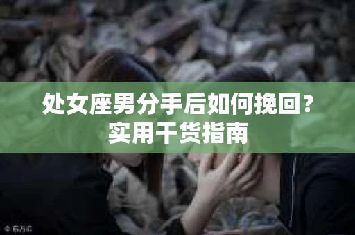 处女座男分手后如何挽回？实用干货指南