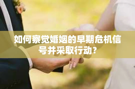 如何察觉婚姻的早期危机信号并采取行动？