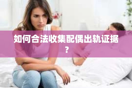 如何合法收集配偶出轨证据？