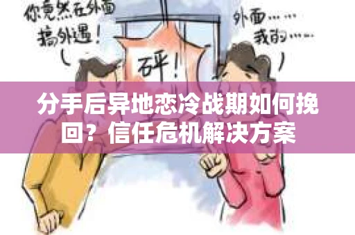 分手后异地恋冷战期如何挽回？信任危机解决方案