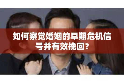 如何察觉婚姻的早期危机信号并有效挽回？