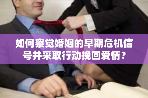 如何察觉婚姻的早期危机信号并采取行动挽回爱情？