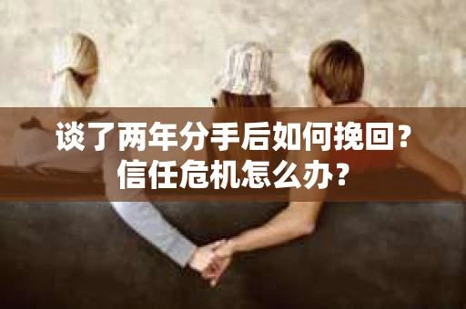 谈了两年分手后如何挽回？信任危机怎么办？
