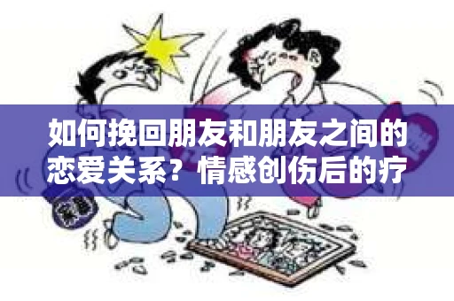 如何挽回朋友和朋友之间的恋爱关系?情感创伤后的疗愈与决策之路 如何挽回朋友和朋友之间的恋爱关系?情感创伤后的疗愈与决策之路