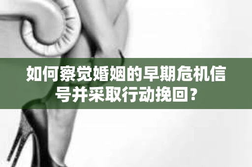 如何察觉婚姻的早期危机信号并采取行动挽回？