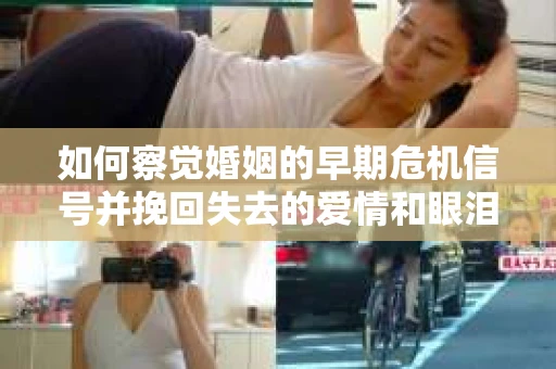 如何察觉婚姻的早期危机信号并挽回失去的爱情和眼泪？