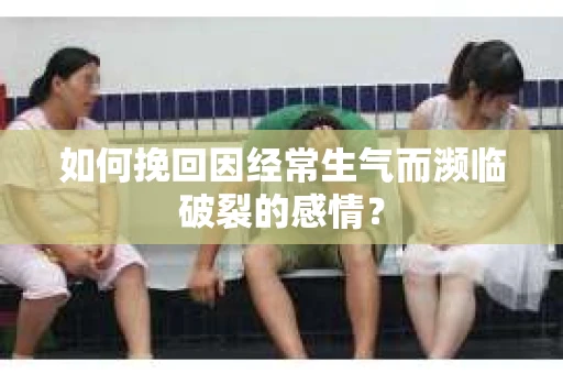 如何挽回因经常生气而濒临破裂的感情？
